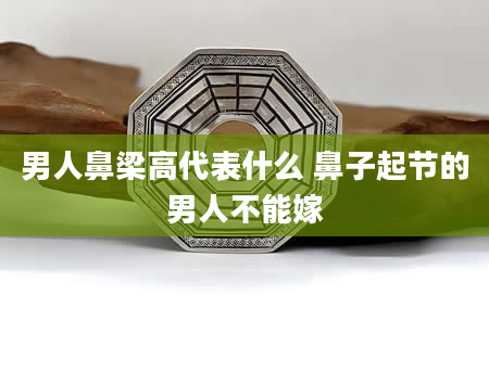 男人鼻梁高代表什么 鼻子起节的男人不能嫁