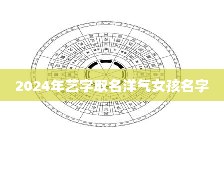 2024年艺字取名洋气女孩名字