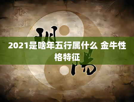2021是啥年五行属什么 金牛性格特征