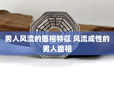 男人风流的面相特征 风流成性的男人面相