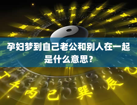 孕妇梦到自己老公和别人在一起是什么意思？
