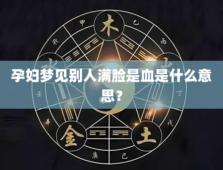 孕妇梦见别人满脸是血是什么意思？