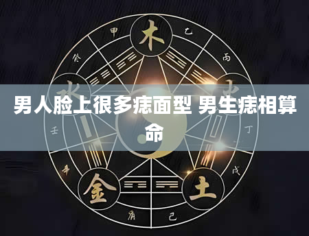 男人脸上很多痣面型 男生痣相算命