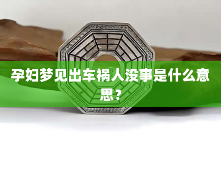 孕妇梦见出车祸人没事是什么意思？