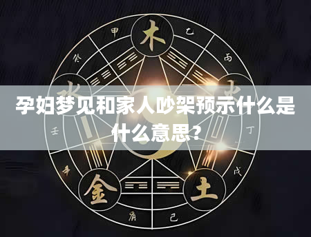 孕妇梦见和家人吵架预示什么是什么意思？