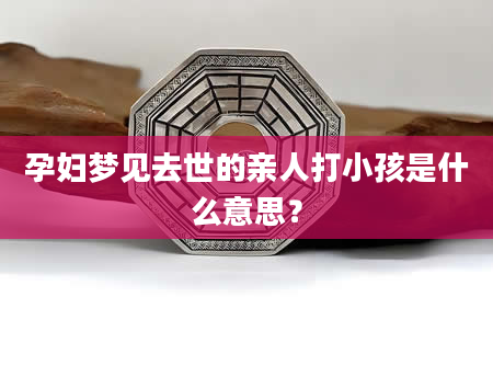 孕妇梦见去世的亲人打小孩是什么意思？