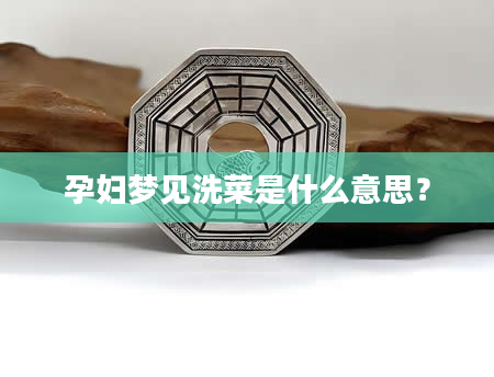 孕妇梦见洗菜是什么意思？