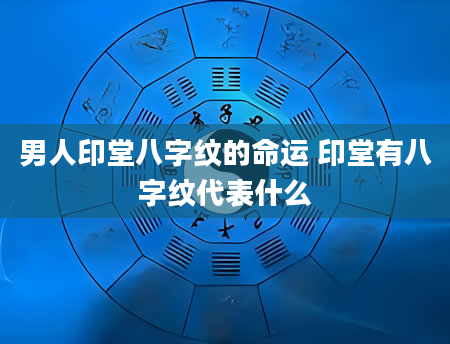 男人印堂八字纹的命运 印堂有八字纹代表什么
