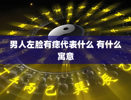 男人左脸有痣代表什么 有什么寓意
