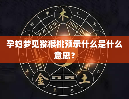 孕妇梦见猕猴桃预示什么是什么意思？