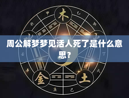 周公解梦梦见活人死了是什么意思？