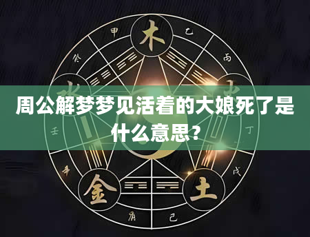 周公解梦梦见活着的大娘死了是什么意思？