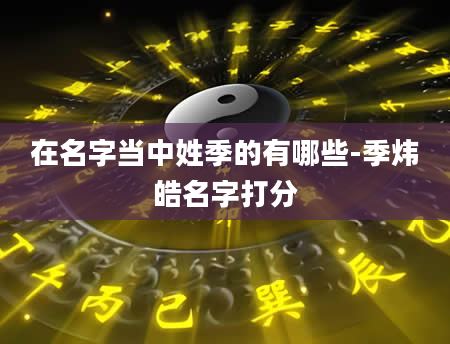 在名字当中姓季的有哪些-季炜皓名字打分