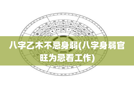 八字乙木不忌身弱(八字身弱官旺为忌看工作)