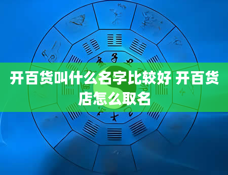 开百货叫什么名字比较好 开百货店怎么取名