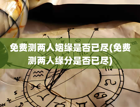 免费测两人姻缘是否已尽(免费测两人缘分是否已尽)