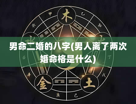 男命二婚的八字(男人离了两次婚命格是什么)