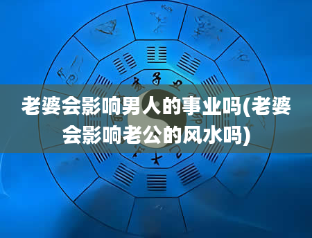 老婆会影响男人的事业吗(老婆会影响老公的风水吗)
