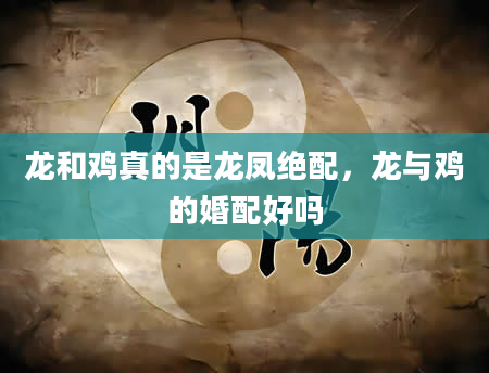 龙和鸡真的是龙凤绝配,龙与鸡的婚配好吗
