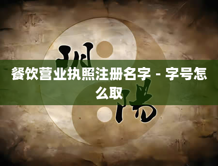 餐饮营业执照注册名字 - 字号怎么取