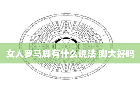 女人罗马脚有什么说法 脚大好吗