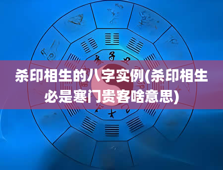杀印相生的八字实例(杀印相生必是寒门贵客啥意思)