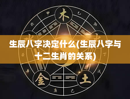 生辰八字决定什么(生辰八字与十二生肖的关系)