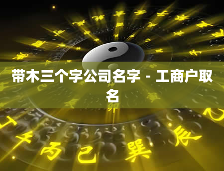 带木三个字公司名字 - 工商户取名