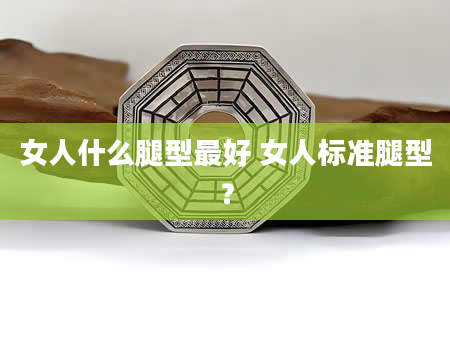 女人什么腿型最好 女人标准腿型?
