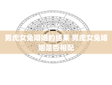 男虎女兔婚姻的结果 男虎女兔婚姻是否相配