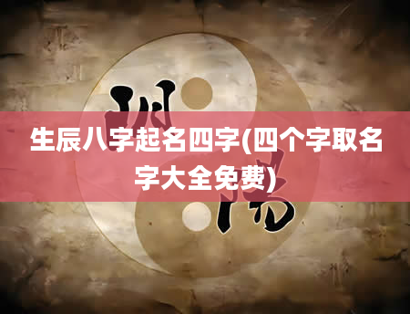 生辰八字起名四字(四个字取名字大全免费)