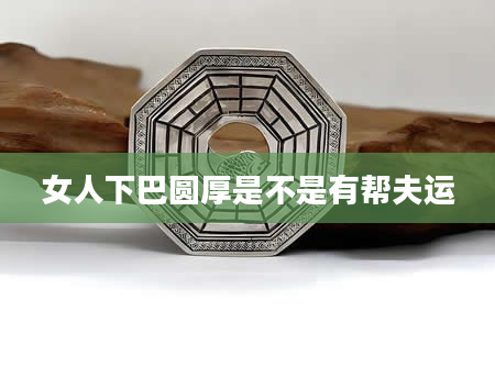 女人下巴圆厚是不是有帮夫运