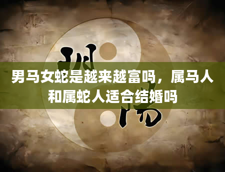 男马女蛇是越来越富吗,属马人和属蛇人适合结婚吗