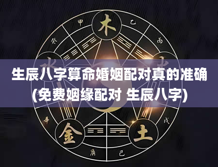 生辰八字算命婚姻配对真的准确(免费姻缘配对 生辰八字)