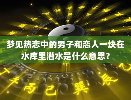 梦见热恋中的男子和恋人一块在水库里潜水是什么意思?