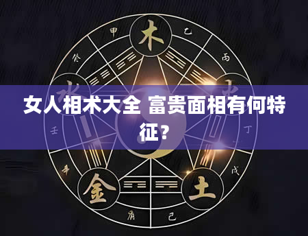 女人相术大全 富贵面相有何特征?
