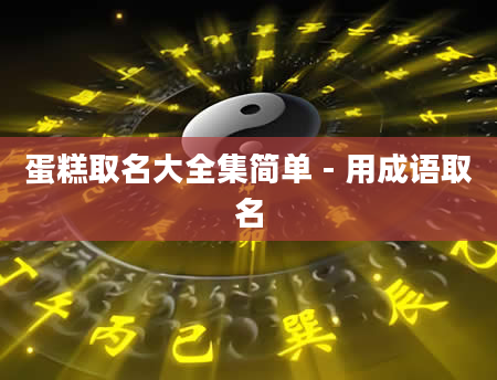 蛋糕取名大全集简单 - 用成语取名