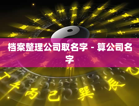档案整理公司取名字 - 算公司名字
