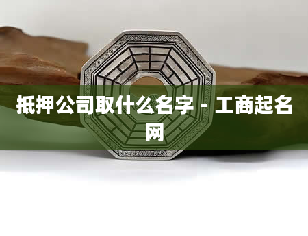 抵押公司取什么名字 - 工商起名网