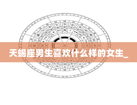 天蝎座男生喜欢什么样的女生_