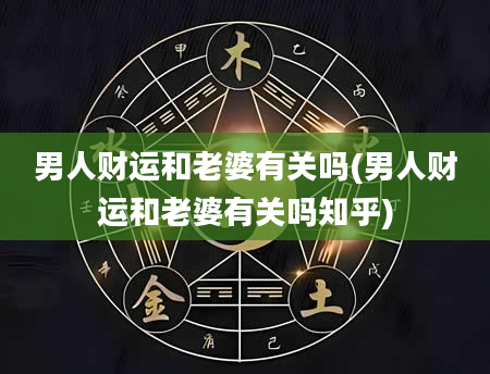 男人财运和老婆有关吗(男人财运和老婆有关吗知乎)