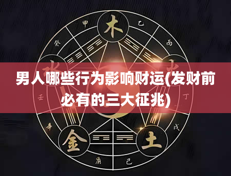 男人哪些行为影响财运(发财前必有的三大征兆)
