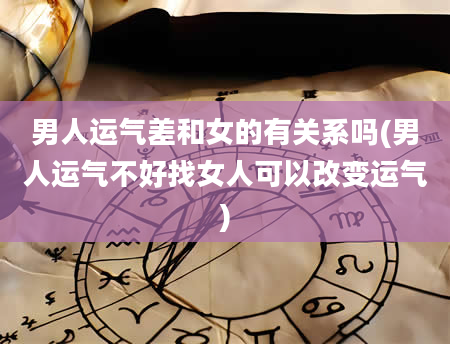 男人运气差和女的有关系吗(男人运气不好找女人可以改变运气)
