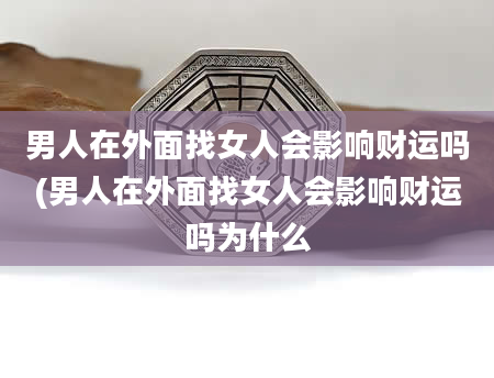 男人在外面找女人会影响财运吗(男人在外面找女人会影响财运吗为什么