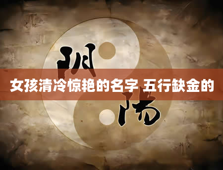 女孩清冷惊艳的名字 五行缺金的