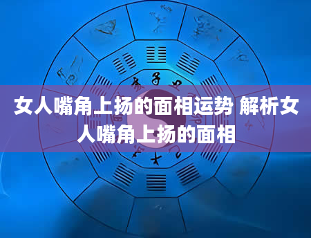 女人嘴角上扬的面相运势 解析女人嘴角上扬的面相