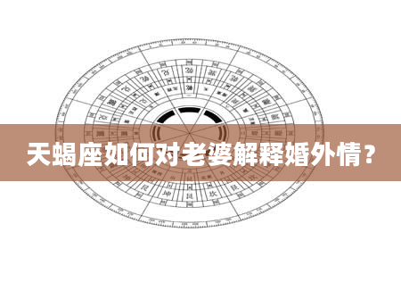 天蝎座如何对老婆解释婚外情?