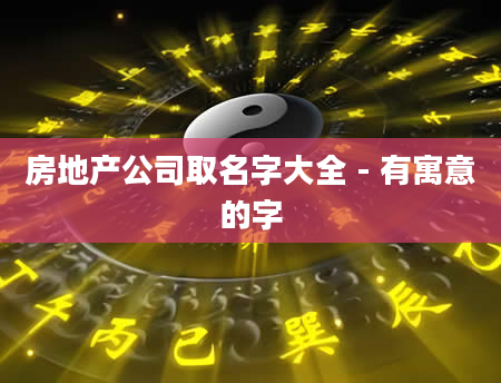 房地产公司取名字大全 - 有寓意的字