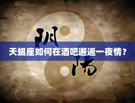 天蝎座如何在酒吧邂逅一夜情?