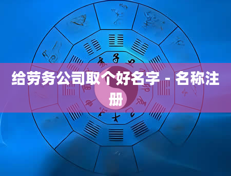 给劳务公司取个好名字 - 名称注册